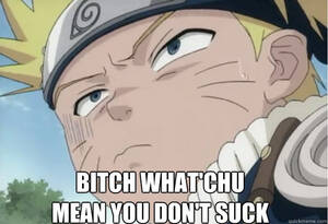 Naruto Porn Caption Mean - Bitch What'chu mean you don't suck dick? - Naruto - quickmeme