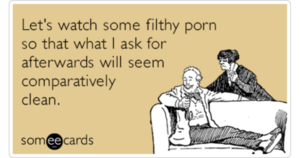 Adult Porn Ecards - Let's watch some filthy porn so that what I ask for afterwards will seem  comparatively clean. | Flirting Ecard