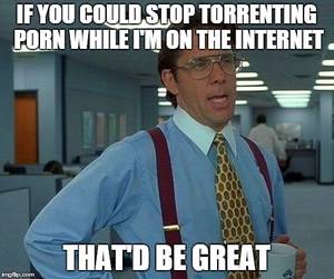 Internet Porn Meme - That Would Be Great Meme | IF YOU COULD STOP TORRENTING PORN WHILE I'M