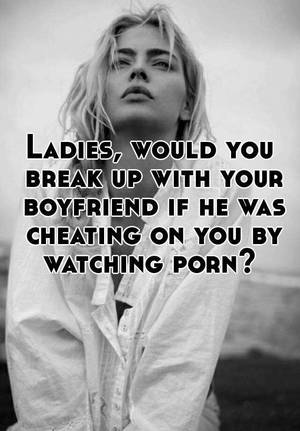 cheating break - Ladies, would you break up with your boyfriend if he was cheating on you by  watching porn?