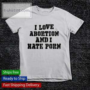 I Hate Porn - I love abortion and I hate porn shirt, hoodie, sweater, longsleeve and  V-neck T-shirt