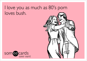 Love Porn Meme - I love you as much as 80's porn loves bush. | Flirting Ecard